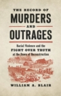 Image for The record of murders and outrages  : racial violence and the fight over truth at the dawn of Reconstruction