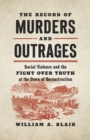Image for The Record of Murders and Outrages: Racial Violence and the Fight Over Truth at the Dawn of Reconstruction