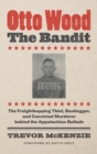 Image for Otto Wood, the bandit  : the freighthopping thief, bootlegger, and convicted murderer behind the Appalachian ballads