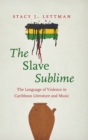 Image for The slave sublime  : the language of violence in Caribbean literature and music