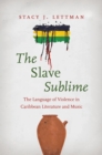 Image for The Slave Sublime: The Language of Violence in Caribbean Literature and Music
