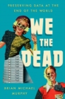 Image for We the dead  : preserving data at the end of the world