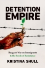 Image for Detention empire  : Reagan&#39;s war on immigrants and the seeds of resistance