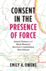 Image for Consent in the Presence of Force: Sexual Violence and Black Women&#39;s Survival in Antebellum New Orleans