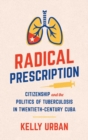 Image for Radical prescription  : citizenship and the politics of tuberculosis in twentieth-century Cuba
