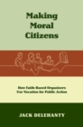 Image for Making moral citizens  : how faith-based organizers use vocation for public action