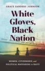 Image for White gloves, Black nation  : women, citizenship, and political wayfaring in Haiti