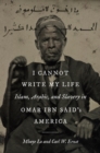 Image for I cannot write my life  : Islam, Arabic, and slavery in Omar ibn Said&#39;s America