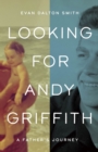 Image for Looking for Andy Griffith : A Father&#39;s Journey