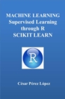 Image for MACHINE LEARNING. SUPERVISED LEARNING THROUGH R. SCIKIT LEARN