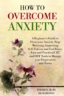 Image for How to Overcome Anxiety: A Beginner&#39;s Guide to Overcome Anxiety, Stop Worrying, Improving Self-Esteem and End Panic. Easy and Practical CBT and DBT Tools to Manage your Depression and Stress