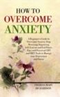 Image for How to Overcome Anxiety : A Beginner&#39;s Guide to Overcome Anxiety, Stop Worrying, Improving Self-Esteem and End Panic. Easy and Practical CBT and DBT Tools to Manage your Depression and Stress