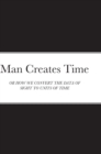 Image for Man Creates Time : Or How We Convert the Data of Sight to Units of Time