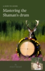 Image for Mastering the Shaman&#39;s Drum: A Guide to Working With the Shaman&#39;s Drum. Healing Self, Others. Working on the Lands and Holding a Drumming Circle
