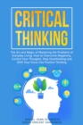 Image for Critical Thinking: The Art and Magic of Mastering the Problems of Everyday Living. How to Overcome Negativity, Control Your Thoughts, Stop Overthinking and Shift Your Focus Into Positive Thinking