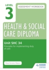 Image for Level 3 health &amp; social care diploma assessment workbookSHC 34,: Principles for implementing duty of care in health, social care or children&#39;s and young people&#39;s settings