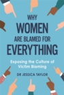 Image for Why women are blamed for everything  : exploring victim-blaming of women subjected to violence and trauma