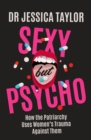 Image for Sexy but psycho  : uncovering the psychiatric labelling of women and girls