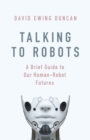 Image for Talking to robots  : a brief guide to our human robot futures