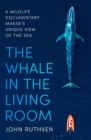 Image for The whale in the living room  : a wildlife documentary maker&#39;s unique view of the sea