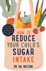 Image for How to reduce your child&#39;s sugar intake  : a quick and easy guide to improving your family&#39;s health