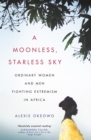Image for A moonless, starless sky  : ordinary women and men fighting extremism in Africa