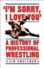 Image for I&#39;m Sorry, I Love You: A History of Professional Wrestling