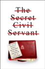 Image for The secret civil servant  : the inside story of brexit, government f**k-ups, and how we try to fix things