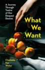 Image for What we want  : a journey through twelve of our deepest desires