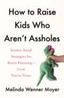 Image for How to raise kids who aren&#39;t assholes  : science-based strategies for better parenting - from tots to teens