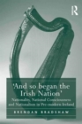 Image for &#39;And so began the Irish nation&#39;  : nationality, national consciousness and nationalism in pre-modern Ireland