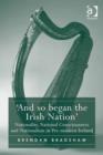 Image for &quot;And so began the Irish nation&quot;: nationality, national consciousness and nationalism in pre-modern Ireland