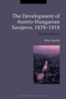 Image for The development of Austro-Hungarian Sarajevo, 1878-1918: an urban history