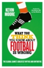 Image for What you think you know about football is wrong  : the global game&#39;s greatest myths and untruths