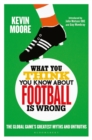 Image for What you think you know about football is wrong: the global game&#39;s greatest myths and untruths