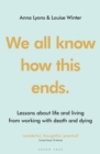 Image for We all know how this ends: lessons about life and living from working with death and dying