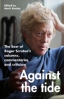 Image for Against the tide  : the best of Roger Scruton&#39;s columns, commentaries and criticism