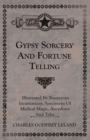 Image for Gypsy Sorcery and Fortune Telling - Illustrated by Numerous Incantations, Specimens of Medical Magic, Anecdotes and Tales