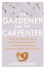 Image for The gardener and the carpenter: what the new science of child development tells us about the relationship between parents and children