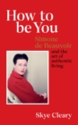 Image for How to Be You: Simone De Beauvoir and the Art of Authentic Living