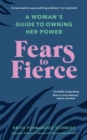 Image for Fears to fierce: a woman&#39;s guide to owning her power