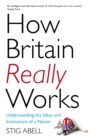 Image for How Britain really works  : understanding the ideas and institutions of a nation