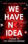 Image for We Have No Idea : A Guide to the Unknown Universe