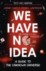 Image for We have no idea: a guide to the unknown universe