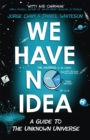 Image for We have no idea  : a guide to the unknown universe