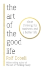 Image for The Art of the Good Life : Clear Thinking for Business and a Better Life - from &#39;one of Europe&#39;s finest minds&#39; (Matt Ridley)