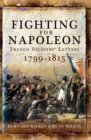 Image for Fighting for Napoleon: French soldiers&#39; letters, 1799-1815