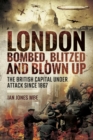 Image for London: Bombed Blitzed and Blown Up: The British Capital Under Attack Since 1867