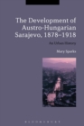 Image for The development of Austro-Hungarian Sarajevo, 1878-1918  : an urban history