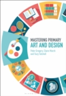 Mastering primary art and design - Gregory, Dr Peter (Canterbury Christ Church University, UK)